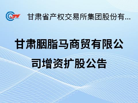 甘肃胭脂马商贸有限公司增资扩股公告