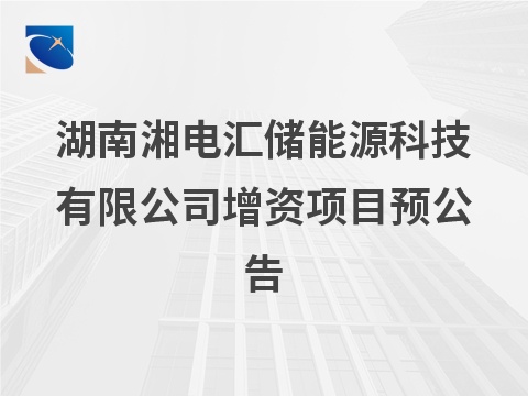 湖南湘电汇储能源科技有限公司增资项目预公告