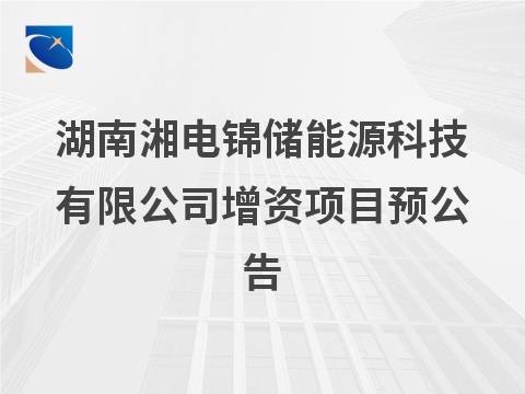 湖南湘电锦储能源科技有限公司增资项目预公告