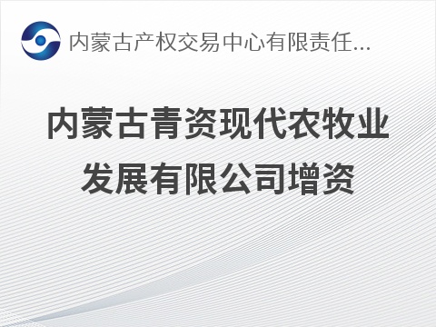 内蒙古青资现代农牧业发展有限公司增资预披露公告
