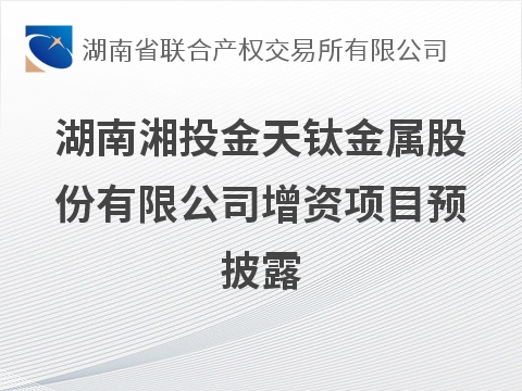 湖南湘投金天钛金属股份有限公司增资项目预披露