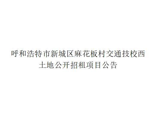 呼和浩特市新城区麻花板村交通技校西土地公开招租项目公告