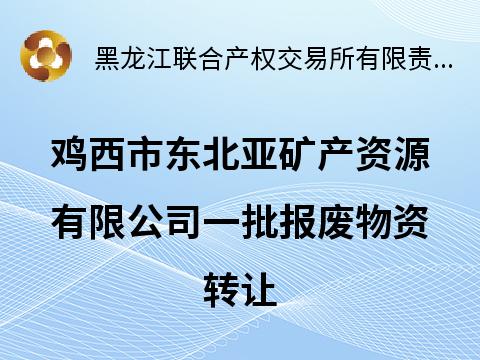 鸡西市东北亚矿产资源有限公司一批报废物资转让(国资监测编号GR2024HL2003503)