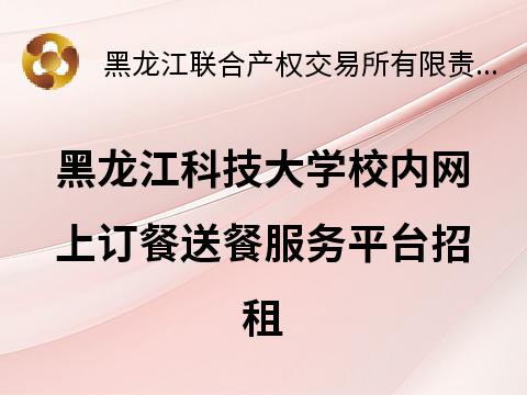 黑龙江科技大学校内网上订餐送餐服务平台招租交易公告(国资监测编号GR2024HL2004426)