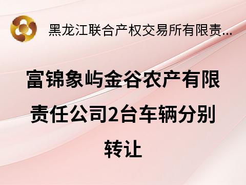 富锦象屿金谷农产有限责任公司2台车辆分别转让交易公告