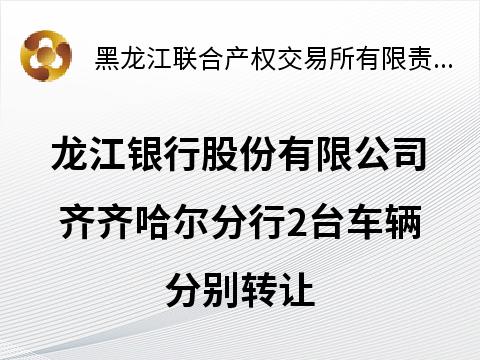 龙江银行股份有限公司齐齐哈尔分行2台车辆分别转让交易公告