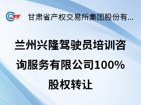 兰州兴隆驾驶员培训咨询服务有限公司100%股权转让公告