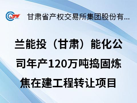 兰能投（甘肃）能源化工有限公司年产120万吨捣固炼焦在建工程（含项目占用土地）转让公告