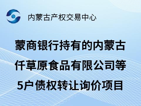 蒙商银行股份有限公司持有的内蒙古仟草原食品有限公司等5户债权转让询价项目