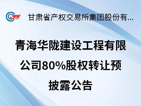青海华陇建设工程有限公司80%股权转让预披露公告