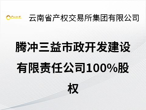 腾冲三益市政开发建设有限责任公司100%股权