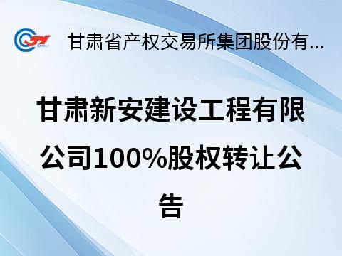 甘肃新安建设工程有限公司100%股权转让公告(国资监测编号G32025GS1000021)