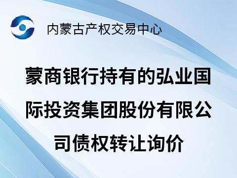 [北京市]蒙商银行股份有限公司持有的弘业国际投资集团股份有限公司债权转让询价项目