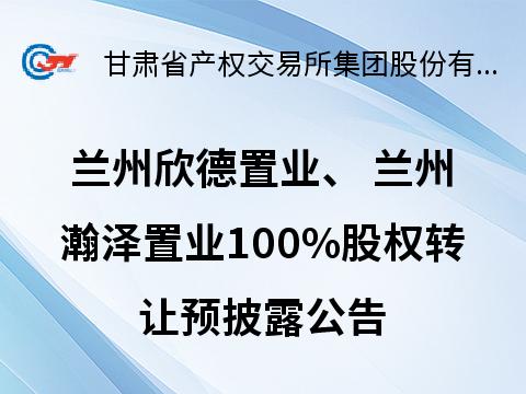 兰州欣德置业有限责任公司、 兰州瀚泽置业有限责任公司100%股权转让公告