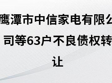 鹰潭农村商业银行股份有限公司持有的鹰潭市中信家电有限公司等63户不良债权转让项目