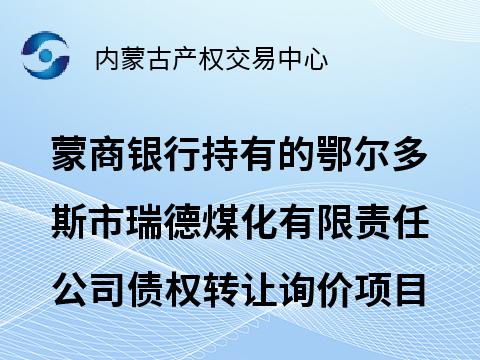 [鄂尔多斯市]蒙商银行股份有限公司持有的鄂尔多斯市瑞德煤化有限责任公司债权转让询价项目