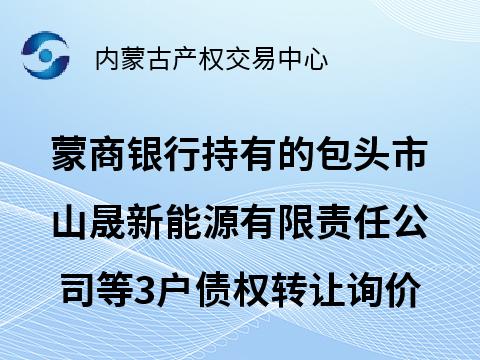 蒙商银行股份有限公司持有的包头市山晟新能源有限责任公司等3户债权转让询价项目