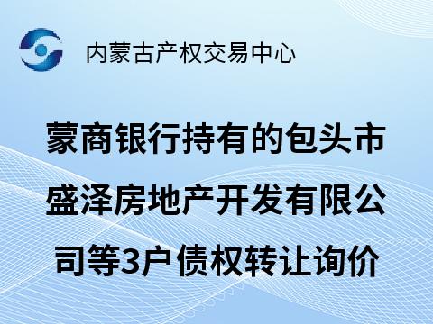 蒙商银行股份有限公司持有的包头市盛泽房地产开发有限公司等3户债权转让询价项目