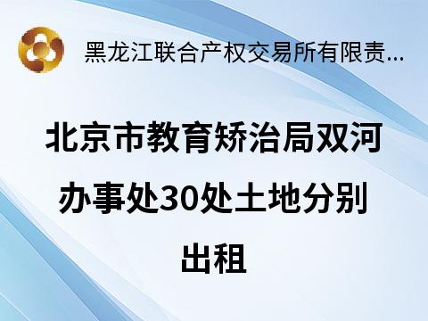 北京市教育矫治局双河办事处30处土地分别出租交易公告