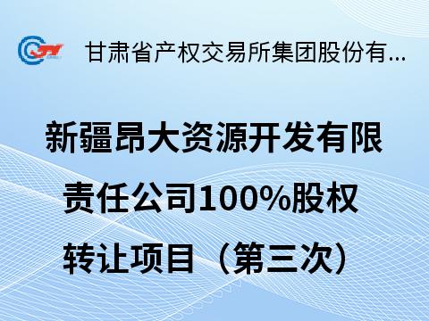 新疆昂大资源开发有限责任公司100%股权转让公告（第三次）(国资监测编号G32026GS1000001)