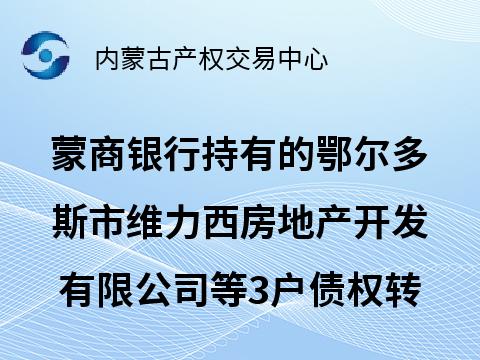 [鄂尔多斯市]蒙商银行股份有限公司持有的鄂尔多斯市维力西房地产开发有限公司等3户债权转让询价项目