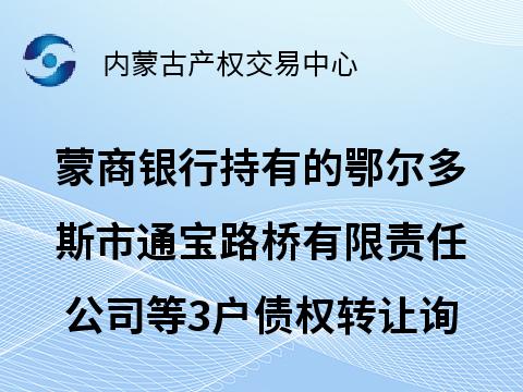 [鄂尔多斯市]蒙商银行股份有限公司持有的鄂尔多斯市通宝路桥有限责任公司等3户债权转让询价项目