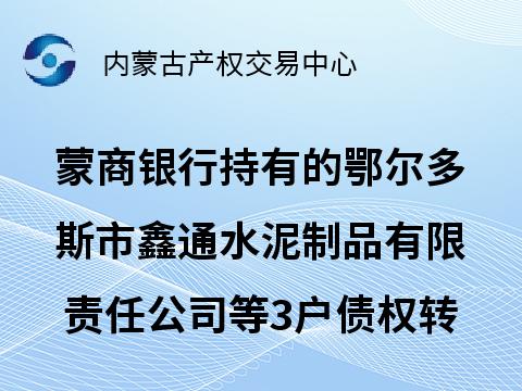 [鄂尔多斯市]蒙商银行股份有限公司持有的鄂尔多斯市鑫通水泥制品有限责任公司等3户债权转让询价项目