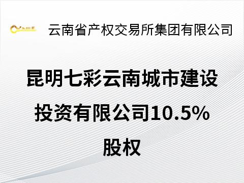 昆明七彩云南城市建设投资有限公司10.5%股权