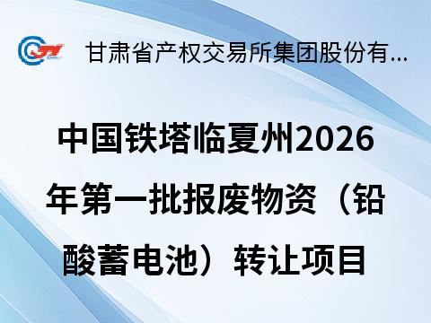 中国铁塔股份有限公司临夏州分公司2026年第一批报废物资（铅酸蓄电池）转让公告(国资监测编号GR2026GS1000233)