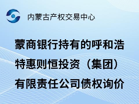 蒙商银行股份有限公司持有的呼和浩特惠则恒投资（集团）有限责任公司债权转让询价项目
