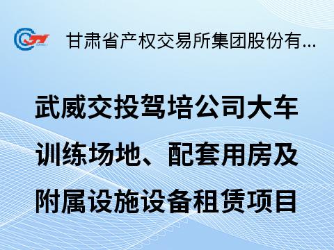甘肃省武威市武威交投驾培服务有限公司大车训练场地、配套用房及附属设施设备租赁公告