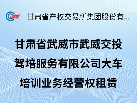 甘肃省武威市武威交投驾培服务有限公司大车培训业务经营权租赁公告