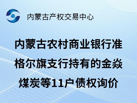 [鄂尔多斯市]内蒙古农村商业银行股份有限公司准格尔旗支行持有的鄂尔多斯市金焱煤炭运销有限公司等11户债权转让询价项目