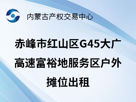 赤峰市红山区G45大广高速赤峰至承德段富裕地服务区户外摊位出租（租金底价43200.00元/半年，租期自合同签订日起六个月）