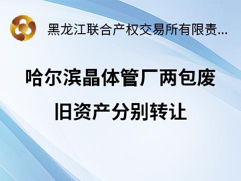 哈尔滨晶体管厂两包废旧资产分别转让交易公告