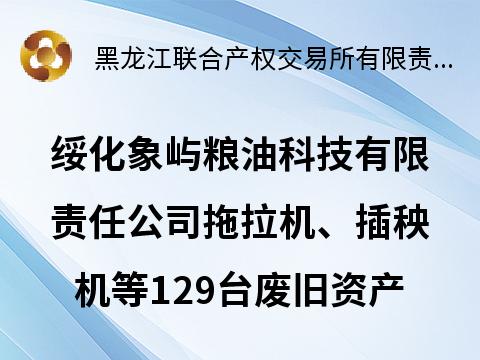 绥化象屿粮油科技有限责任公司拖拉机、插秧机等129台废旧资产分别转让交易公告