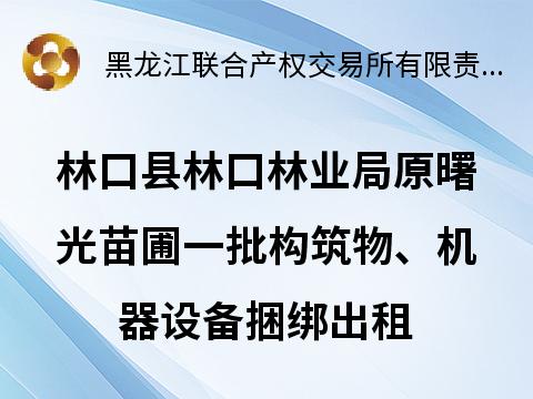 林口县林口林业局原曙光苗圃一批构筑物、机器设备捆绑出租交易公告