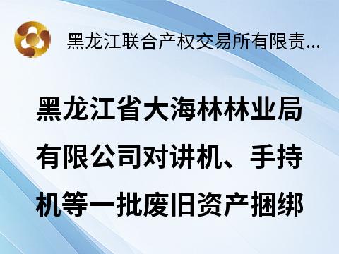 黑龙江省大海林林业局有限公司对讲机、手持机等一批废旧资产捆绑转让交易公告