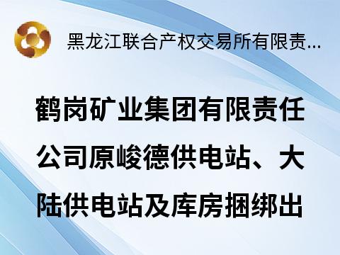 鹤岗矿业集团有限责任公司原峻德供电站、大陆供电站及库房捆绑出租交易公告