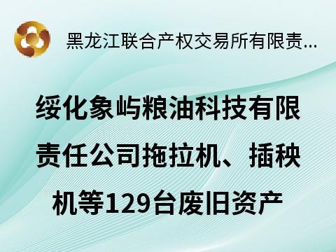 绥化象屿粮油科技有限责任公司拖拉机、插秧机等129台废旧资产分别转让交易公告
