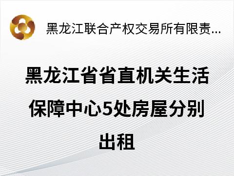 黑龙江省省直机关生活保障中心5处房屋分别出租交易公告
