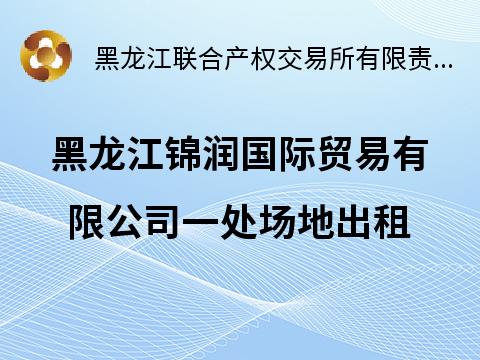 黑龙江锦润国际贸易有限公司一处场地出租交易公告(国资监测编号GR2026HL2002714)