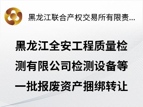 [哈尔滨市]黑龙江全安工程质量检测有限公司检测设备等一批报废资产捆绑转让交易公告
