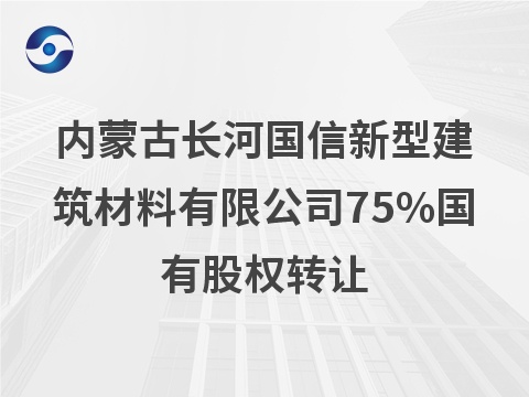 内蒙古长河国信新型建筑材料有限公司75%国有股权转让