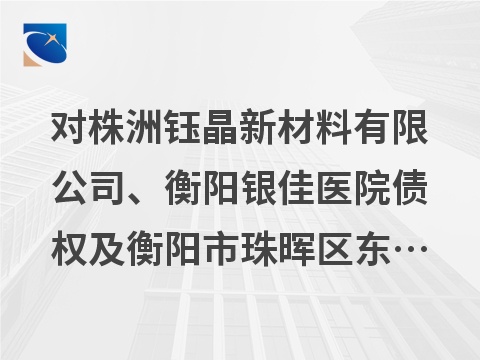 对株洲钰晶新材料有限公司、衡阳银佳医院债权及衡阳市珠晖区东风路33号立交大厦401室房地产转让(国资监测编号GR2026HN1001119)