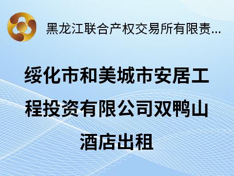 绥化市和美城市安居工程投资有限公司双鸭山酒店出租交易公告(国资监测编号GR2026HL2002821)