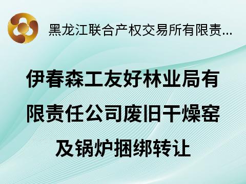 伊春森工友好林业局有限责任公司废旧干燥窑及锅炉捆绑转让交易公告