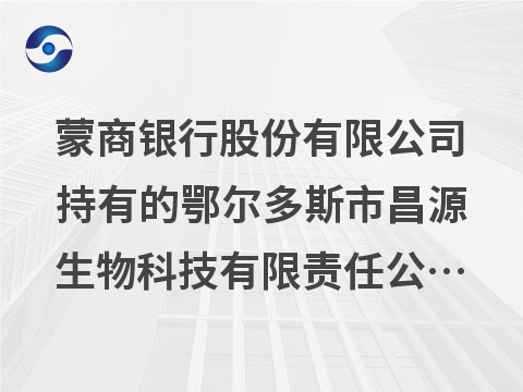 [呼和浩特市]蒙商银行股份有限公司持有的鄂尔多斯市昌源生物科技有限责任公司债权转让询价项目
