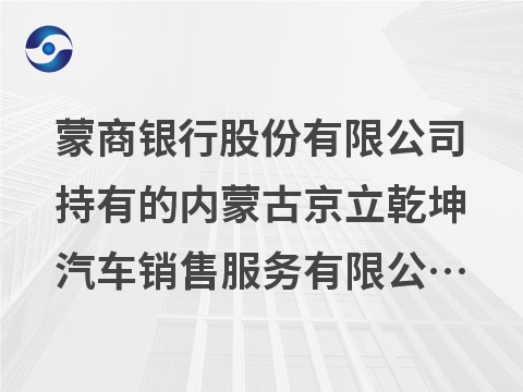 蒙商银行股份有限公司持有的内蒙古京立乾坤汽车销售服务有限公司等3户债权转让询价项目