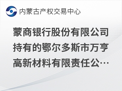 [鄂尔多斯市]蒙商银行股份有限公司持有的鄂尔多斯市万亨高新材料有限责任公司债权转让询价项目